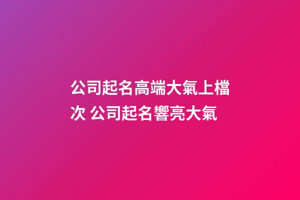 公司起名高端大氣上檔次 公司起名響亮大氣-第1張-公司起名-玄機派